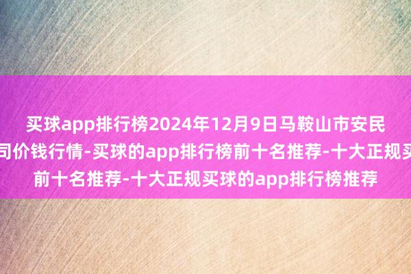 买球app排行榜2024年12月9日马鞍山市安民农副居品交易有限公司价钱行情-买球的app排行榜前十名推荐-十大正规买球的app排行榜推荐