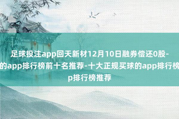 足球投注app回天新材12月10日融券偿还0股-买球的app排行榜前十名推荐-十大正规买球的app排行榜推荐