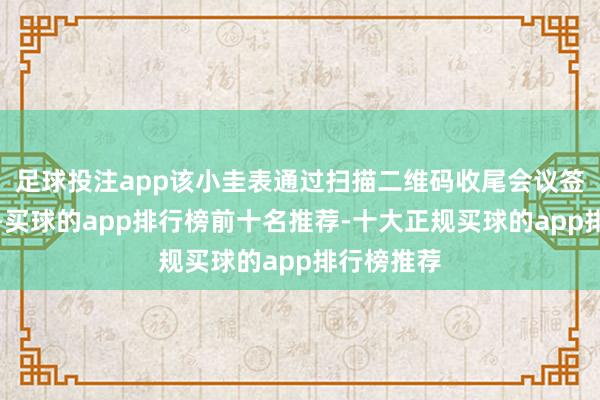 足球投注app该小圭表通过扫描二维码收尾会议签到的功能-买球的app排行榜前十名推荐-十大正规买球的app排行榜推荐