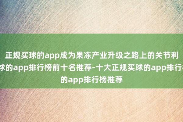 正规买球的app成为果冻产业升级之路上的关节利器-买球的app排行榜前十名推荐-十大正规买球的app排行榜推荐