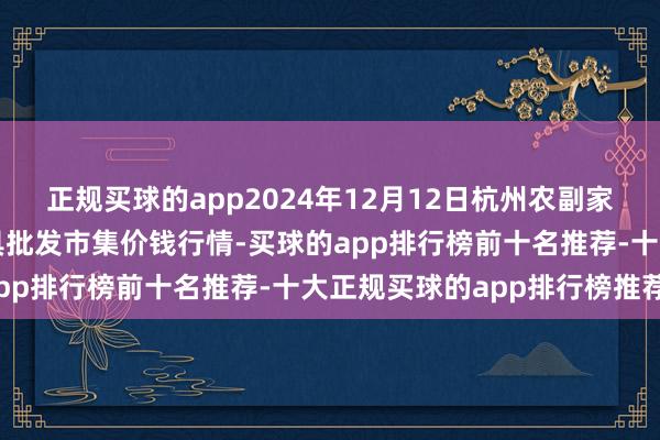 正规买球的app2024年12月12日杭州农副家具物流中心南庄兜农家具批发市集价钱行情-买球的app排行榜前十名推荐-十大正规买球的app排行榜推荐