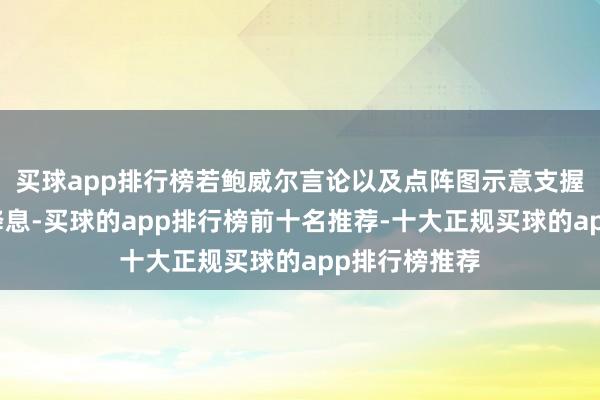 买球app排行榜若鲍威尔言论以及点阵图示意支握明岁首暂停降息-买球的app排行榜前十名推荐-十大正规买球的app排行榜推荐