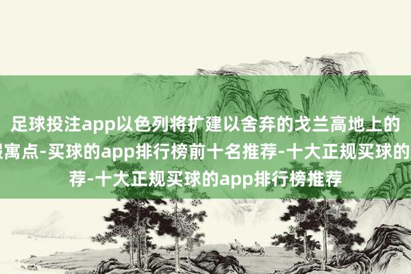 足球投注app以色列将扩建以舍弃的戈兰高地上的犹太东说念主假寓点-买球的app排行榜前十名推荐-十大正规买球的app排行榜推荐