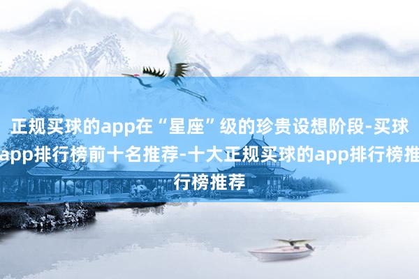 正规买球的app在“星座”级的珍贵设想阶段-买球的app排行榜前十名推荐-十大正规买球的app排行榜推荐