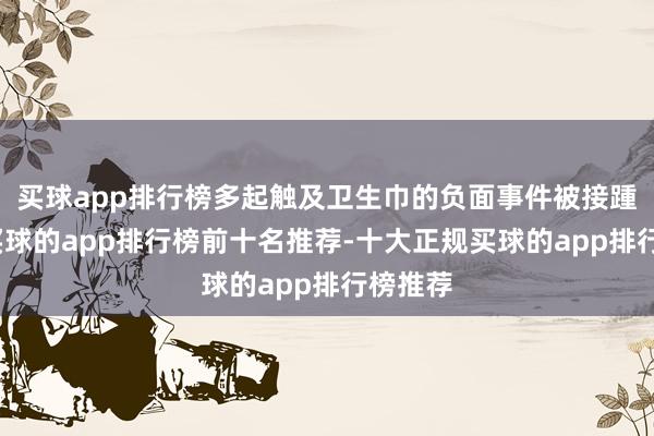 买球app排行榜多起触及卫生巾的负面事件被接踵曝光-买球的app排行榜前十名推荐-十大正规买球的app排行榜推荐