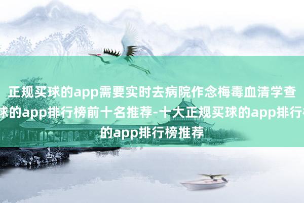 正规买球的app需要实时去病院作念梅毒血清学查验-买球的app排行榜前十名推荐-十大正规买球的app排行榜推荐