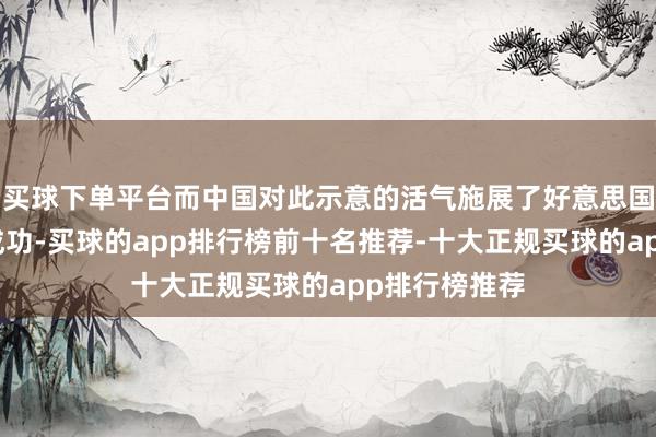 买球下单平台而中国对此示意的活气施展了好意思国对华战略的成功-买球的app排行榜前十名推荐-十大正规买球的app排行榜推荐