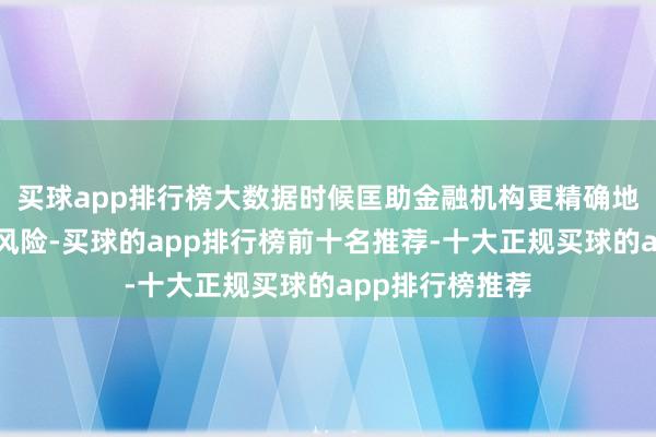 买球app排行榜大数据时候匡助金融机构更精确地评街市户信用风险-买球的app排行榜前十名推荐-十大正规买球的app排行榜推荐