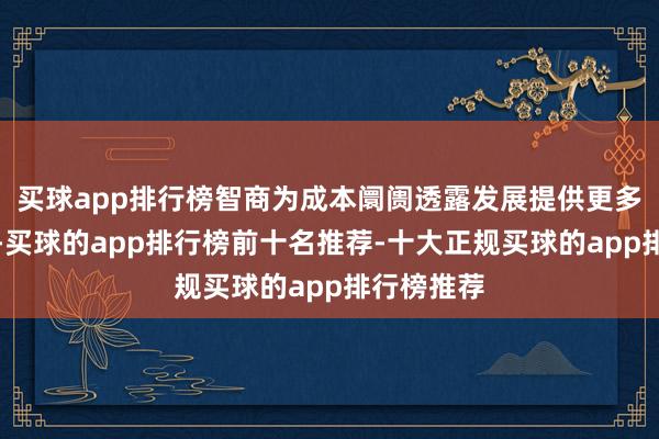 买球app排行榜智商为成本阛阓透露发展提供更多源流流水-买球的app排行榜前十名推荐-十大正规买球的app排行榜推荐