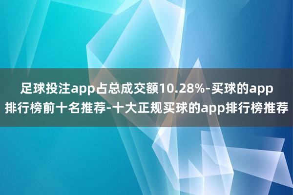 足球投注app占总成交额10.28%-买球的app排行榜前十名推荐-十大正规买球的app排行榜推荐