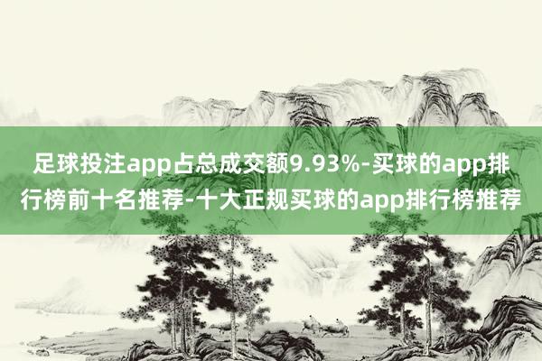 足球投注app占总成交额9.93%-买球的app排行榜前十名推荐-十大正规买球的app排行榜推荐