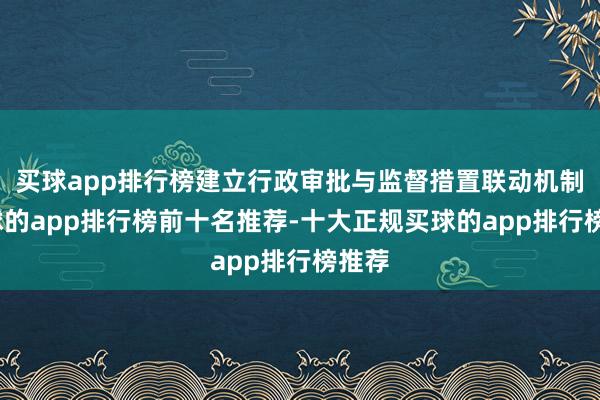 买球app排行榜建立行政审批与监督措置联动机制-买球的app排行榜前十名推荐-十大正规买球的app排行榜推荐