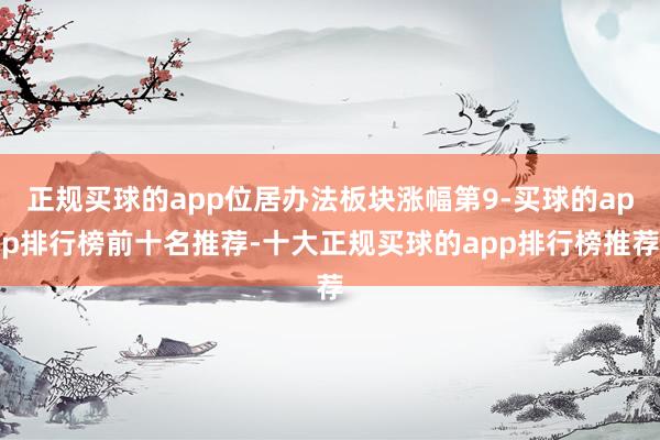 正规买球的app位居办法板块涨幅第9-买球的app排行榜前十名推荐-十大正规买球的app排行榜推荐