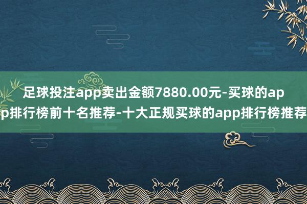 足球投注app卖出金额7880.00元-买球的app排行榜前十名推荐-十大正规买球的app排行榜推荐