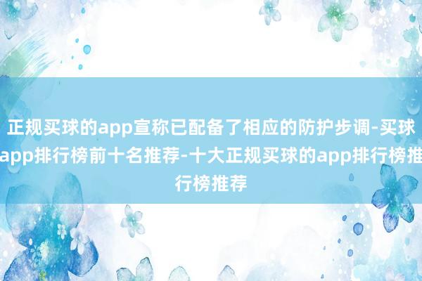 正规买球的app宣称已配备了相应的防护步调-买球的app排行榜前十名推荐-十大正规买球的app排行榜推荐