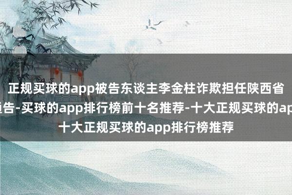 正规买球的app被告东谈主李金柱诈欺担任陕西省宝鸡市委副通告-买球的app排行榜前十名推荐-十大正规买球的app排行榜推荐