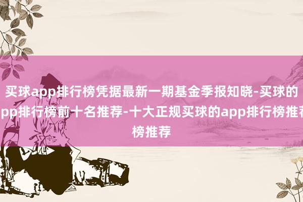 买球app排行榜凭据最新一期基金季报知晓-买球的app排行榜前十名推荐-十大正规买球的app排行榜推荐