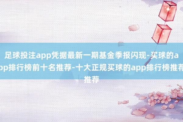 足球投注app凭据最新一期基金季报闪现-买球的app排行榜前十名推荐-十大正规买球的app排行榜推荐