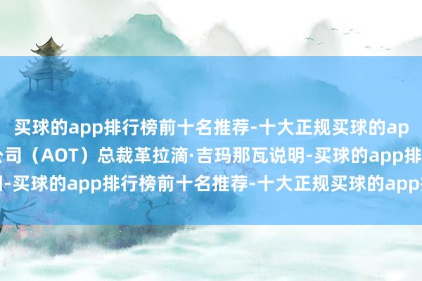 买球的app排行榜前十名推荐-十大正规买球的app排行榜推荐泰国机场公司（AOT）总裁革拉滴·吉玛那瓦说明-买球的app排行榜前十名推荐-十大正规买球的app排行榜推荐