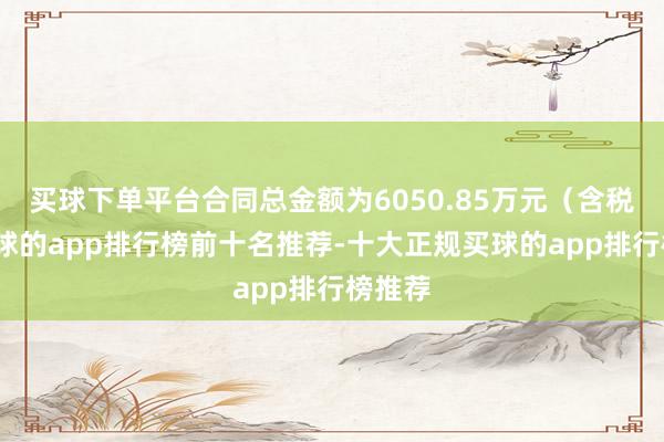 买球下单平台合同总金额为6050.85万元（含税）-买球的app排行榜前十名推荐-十大正规买球的app排行榜推荐