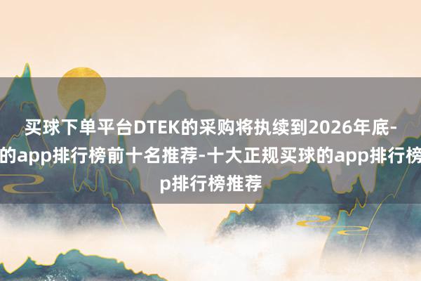 买球下单平台DTEK的采购将执续到2026年底-买球的app排行榜前十名推荐-十大正规买球的app排行榜推荐