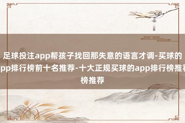 足球投注app帮孩子找回那失意的语言才调-买球的app排行榜前十名推荐-十大正规买球的app排行榜推荐