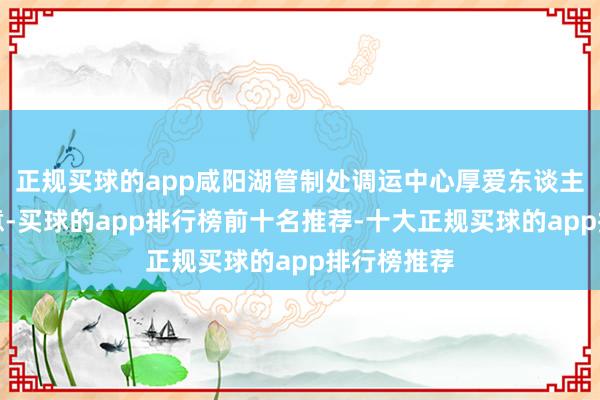 正规买球的app咸阳湖管制处调运中心厚爱东谈主李锡峰示意-买球的app排行榜前十名推荐-十大正规买球的app排行榜推荐