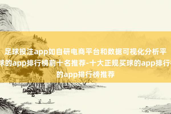 足球投注app如自研电商平台和数据可视化分析平台-买球的app排行榜前十名推荐-十大正规买球的app排行榜推荐