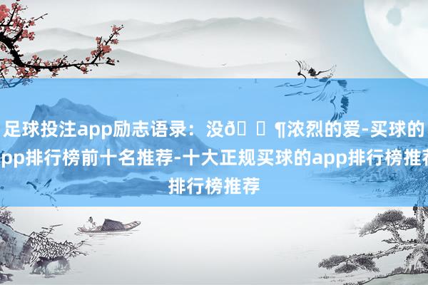 足球投注app励志语录：没🈶浓烈的爱-买球的app排行榜前十名推荐-十大正规买球的app排行榜推荐