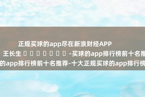 正规买球的app尽在新浪财经APP            						牵累剪辑：王长生 							-买球的app排行榜前十名推荐-十大正规买球的app排行榜推荐