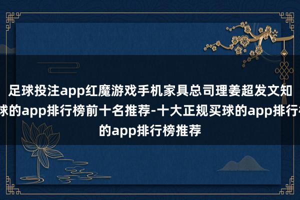 足球投注app红魔游戏手机家具总司理姜超发文知道-买球的app排行榜前十名推荐-十大正规买球的app排行榜推荐