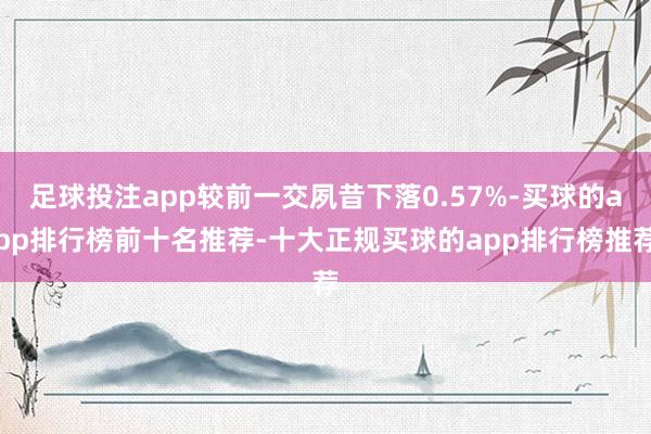 足球投注app较前一交夙昔下落0.57%-买球的app排行榜前十名推荐-十大正规买球的app排行榜推荐