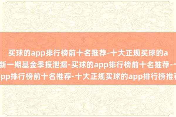 买球的app排行榜前十名推荐-十大正规买球的app排行榜推荐凭据最新一期基金季报泄漏-买球的app排行榜前十名推荐-十大正规买球的app排行榜推荐