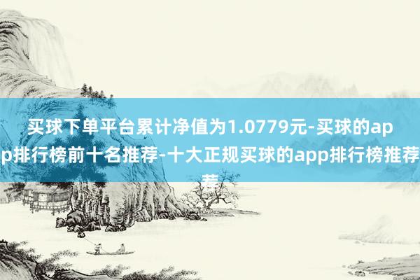 买球下单平台累计净值为1.0779元-买球的app排行榜前十名推荐-十大正规买球的app排行榜推荐