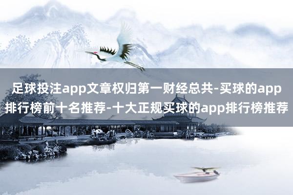 足球投注app文章权归第一财经总共-买球的app排行榜前十名推荐-十大正规买球的app排行榜推荐