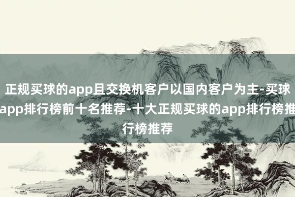 正规买球的app且交换机客户以国内客户为主-买球的app排行榜前十名推荐-十大正规买球的app排行榜推荐