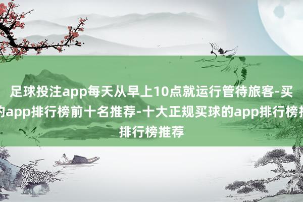 足球投注app每天从早上10点就运行管待旅客-买球的app排行榜前十名推荐-十大正规买球的app排行榜推荐