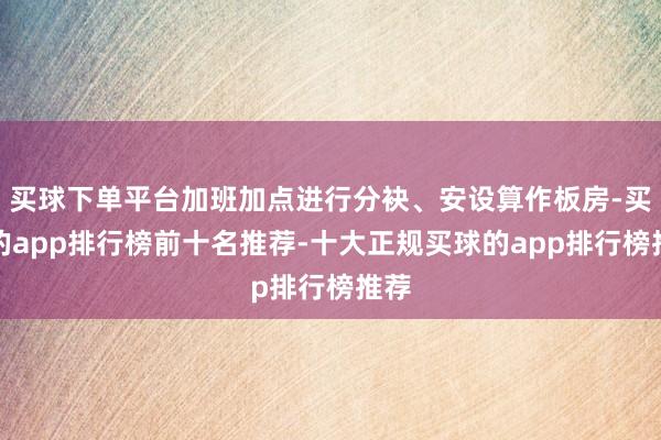 买球下单平台加班加点进行分袂、安设算作板房-买球的app排行榜前十名推荐-十大正规买球的app排行榜推荐