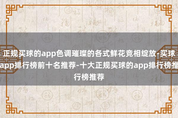 正规买球的app色调璀璨的各式鲜花竞相绽放-买球的app排行榜前十名推荐-十大正规买球的app排行榜推荐