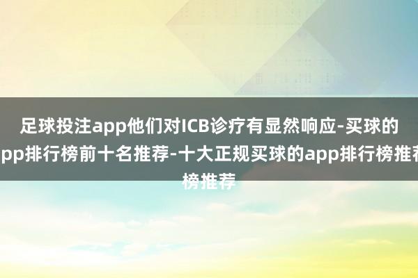 足球投注app他们对ICB诊疗有显然响应-买球的app排行榜前十名推荐-十大正规买球的app排行榜推荐