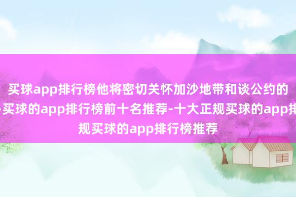 买球app排行榜他将密切关怀加沙地带和谈公约的奉行情况-买球的app排行榜前十名推荐-十大正规买球的app排行榜推荐