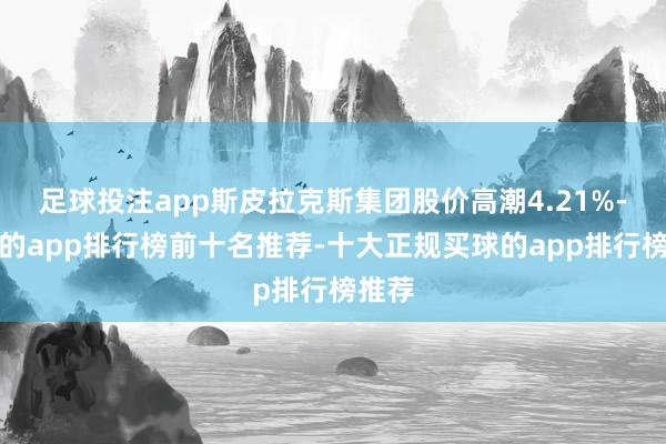 足球投注app斯皮拉克斯集团股价高潮4.21%-买球的app排行榜前十名推荐-十大正规买球的app排行榜推荐