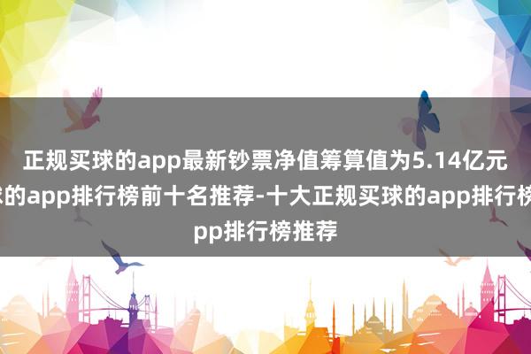 正规买球的app最新钞票净值筹算值为5.14亿元-买球的app排行榜前十名推荐-十大正规买球的app排行榜推荐