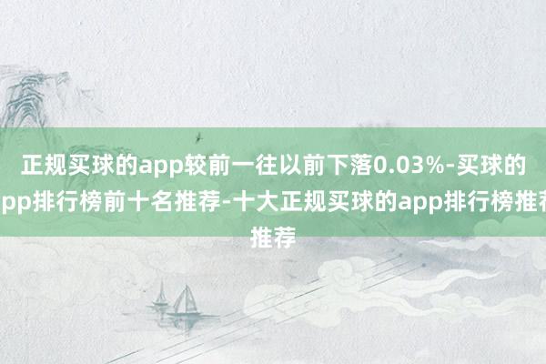 正规买球的app较前一往以前下落0.03%-买球的app排行榜前十名推荐-十大正规买球的app排行榜推荐