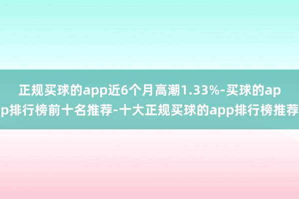 正规买球的app近6个月高潮1.33%-买球的app排行榜前十名推荐-十大正规买球的app排行榜推荐