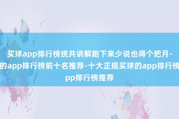 买球app排行榜统共讲解跑下来少说也得个把月-买球的app排行榜前十名推荐-十大正规买球的app排行榜推荐