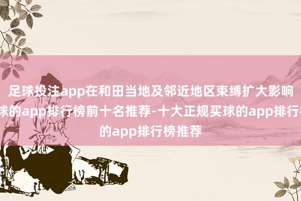 足球投注app在和田当地及邻近地区束缚扩大影响力-买球的app排行榜前十名推荐-十大正规买球的app排行榜推荐