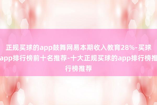 正规买球的app鼓舞网易本期收入教育28%-买球的app排行榜前十名推荐-十大正规买球的app排行榜推荐